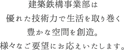 建築鉄構事業部は優れた技術力で生活を取り巻く豊かな空間を創造。様々なご要望にお応えいたします。